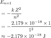 \begin{aligned} &E_{n = 1} \cr &= -\frac{k\, Z^2}{n^2} \cr &= -\frac{2.179 \times 10^{-18} \times 1}{1^2} \cr & \approx -2.179 \times 10^{-18} \; \rm J\end{aligned}