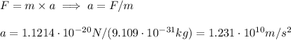 F=m\times a\implies a=F/m\\\\  a=1.1214\cdot  10^{-20}N/(9.109\cdot 10^{-31}kg)=1.231\cdot 10^{10}m/s^2