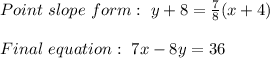 Point\ slope\ form:\ y+8=\frac{7}{8}(x+4)\\\\Final\ equation:\ 7x-8y=36
