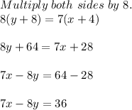 Multiply\ both\ sides\ by\ 8.\\8(y+8)=7(x+4)\\\\8y+64=7x+28\\\\7x-8y=64-28\\\\7x-8y=36