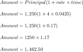 Amount = Principal( 1+ rate \times time)\\\\Amount = 1,250 (1 + 4 \times 0.0425)\\\\Amount = 1,250( 1+ 0.17)\\\\Amount = 1250 \times 1.17\\\\Amount= 1,462.50