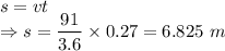 s=vt\\\Rightarrow s=\dfrac{91}{3.6}\times 0.27=6.825\ m