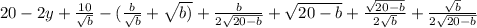 20-2y+\frac{10}{\sqrt{b} } -(\frac{b}{\sqrt{b} } +\sqrt{b)} + \frac{b}{2\sqrt{20-b} } +\sqrt{20-b} +\frac{\sqrt{20-b} }{2\sqrt{b} } +\frac{\sqrt{b} }{2\sqrt{20-b} }