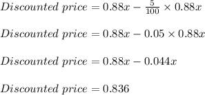 Discounted\ price = 0.88x - \frac{5}{100} \times 0.88x\\\\Discounted\ price = 0.88x - 0.05 \times 0.88x\\\\Discounted\ price = 0.88x - 0.044x\\\\Discounted\ price = 0.836