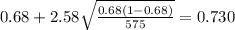 0.68 + 2.58 \sqrt{\frac{0.68(1-0.68)}{575}}=0.730