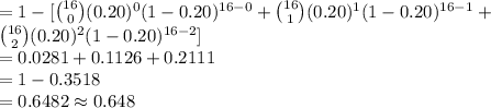 =1-[{16\choose 0}(0.20)^{0}(1-0.20)^{16-0}+{16\choose 1}(0.20)^{1}(1-0.20)^{16-1}+\\{16\choose 2}(0.20)^{2}(1-0.20)^{16-2}]\\=0.0281+0.1126+0.2111\\=1-0.3518\\=0.6482\approx0.648