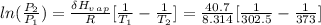 ln(\frac{P_2}{P_1}) = \frac{\delta H_v_a_p}{R}[\frac{1}{T_1}-\frac{1}{T_2}] = \frac{40.7}{8.314}[\frac{1}{302.5}-\frac{1}{373}]