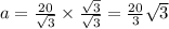 a=\frac{20}{\sqrt{3}} \times \frac{\sqrt{3}}{\sqrt{3}}=\frac{20}{3}\sqrt{3}
