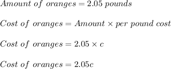 Amount\ of\ oranges=2.05\ pounds\\\\Cost\ of\ oranges=Amount\times per\ pound\ cost\\\\Cost\ of\ oranges=2.05\times c\\\\Cost\ of\ oranges=2.05c