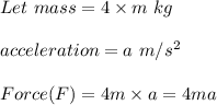 Let\ mass=4\times m\ kg\\\\acceleration=a\ m/s^2\\\\Force(F)=4m\times a=4ma