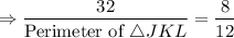 $\Rightarrow\frac{32 }{{\text{Perimeter of}\ \triangle JKL}} =\frac{8}{12}