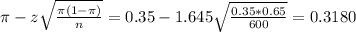 \pi - z\sqrt{\frac{\pi(1-\pi)}{n}} = 0.35 - 1.645\sqrt{\frac{0.35*0.65}{600}} = 0.3180