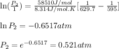 \ln(\frac{P_2}{1})=\frac{58510J/mol}{8.314J/mol.K}[\frac{1}{629.7}-\frac{1}{595}]\\\\\ln P_2=-0.6517atm\\\\P_2=e^{-0.6517}=0.521atm