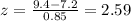 z= \frac{9.4-7.2}{0.85}= 2.59