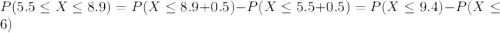 P(5.5 \leq X \leq 8.9)= P(X \leq 8.9+0.5) -P(X\leq 5.5+0.5) =P(X \leq 9.4) -P(X\leq 6)