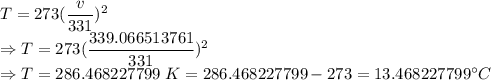 T=273(\dfrac{v}{331})^2\\\Rightarrow T=273(\dfrac{339.066513761}{331})^2\\\Rightarrow T=286.468227799\ K=286.468227799-273=13.468227799^{\circ}C