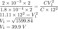 \dfrac{2\times 10^{-3}\times 2}{1.8\times 10^{-4}\times 2}=\dfrac{CV_1^2}{C\times 12^2}\\11.11\times 12^2=V_1^2\\V_1=\sqrt{1599.84}\\V_1=39.9\ V