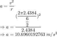 a=\dfrac{v^2}{r}\\\Rightarrow a=\dfrac{(\dfrac{2\pi 2.4384}{\dfrac{6}{2}})^2}{2.4384}\\\Rightarrow a=10.6960192763\ m/s^2