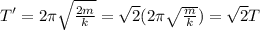 T'=2\pi \sqrt{\frac{2m}{k} }=\sqrt{2}(2\pi \sqrt{\frac{m}{k} }) =\sqrt{2}T