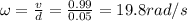 \omega = \frac{v}{d} = \frac{0.99}{0.05} = 19.8 rad/s