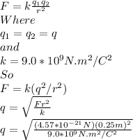 F=k\frac{q_{1}q_{2} }{r^{2} }\\ Where\\q_{1}=q_{2}=q\\and\\k=9.0*10^{9}N.m^{2}/C^{2}\\   So\\F=k(q^{2}/r^{2}  )\\q=\sqrt{\frac{Fr^{2} }{k} } \\q=\sqrt{\frac{(4.57*10^{-21}N )(0.25m)^{2} }{9.0*10^{9}N.m^{2}/C^{2}}
