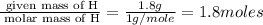 \frac{\text{ given mass of H}}{\text{ molar mass of H}}= \frac{1.8g}{1g/mole}=1.8moles