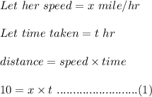Let\ her\ speed=x\ mile/hr\\\\Let\ time\ taken=t\ hr\\\\distance=speed\times time\\\\10=x\times t\ .........................(1)
