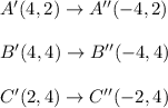 A'(4,2)\rightarrow A''(-4,2)\\ \\B'(4,4)\rightarrow B''(-4,4)\\ \\C'(2,4)\rightarrow C''(-2,4)