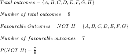 Total\ outcomes=\{A,B,C,D,E,F,G,H\}\\\\Number\ of\ total\ outcomes=8\\\\Favourable\ Outcomes= NOT\ H=\{A,B,C,D,E,F,G\}\\\\Number\ of\ favourable\ outcomes=7\\\\P(NOT\ H)=\frac{7}{8}