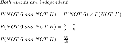 Both\ events\ are\ independent\\\\P(NOT\ 6\ and\ NOT\ H)=P(NOT\ 6)\times P(NOT\ H)\\\\P(NOT\ 6\ and\ NOT\ H)=\frac{5}{6}\times \frac{7}{8}\\\\P(NOT\ 6\ and\ NOT\ H)=\frac{35}{48}