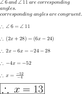 \angle \: 6 \: and \:  \angle \: 11 \:are \: corresponding \\ angles. \\ corresponding \: angles \: are \: congruent. \\  \\   \therefore \: \angle \: 6  =  \angle \: 11 \\  \\ \therefore \: (2x + 28) \degree = (6x - 24) \degree  \\  \\ \therefore \:2x - 6x =  - 24 - 28 \\  \\ \therefore \: - 4x =  - 52  \\  \\ \therefore \: x =   \frac{- 52 }{ - 4}  \\  \\  \huge \red{ \boxed{\therefore \: x =   13 }}  \\  \\