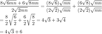 \dfrac{8\sqrt{6mn}+6\sqrt{8mn}}{2\sqrt{2mn}}=\dfrac{(8\sqrt{6})\sqrt{mn}}{(2\sqrt{2})\sqrt{mn}}+\dfrac{(6\sqrt{8})\sqrt{mn}}{(2\sqrt{2})\sqrt{mn}}\\\\=\dfrac{8}{2}\sqrt{\dfrac{6}{2}}+\dfrac{6}{2}\sqrt{\dfrac{8}{2}}=4\sqrt{3}+3\sqrt{4}\\\\=4\sqrt{3}+6
