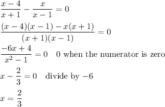 \dfrac{x-4}{x+1}-\dfrac{x}{x-1}=0\\\\\dfrac{(x-4)(x-1)-x(x+1)}{(x+1)(x-1)}=0\\\\\dfrac{-6x+4}{x^2-1}=0 \quad\text{0 when the numerator is zero}\\\\x-\dfrac{2}{3}=0 \quad\text{divide by $-6$}\\\\x=\dfrac{2}{3}