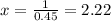 x = \frac{1}{0.45}=2.22