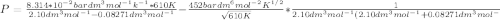 P = \frac{8.314*10^{-2} bardm^3mol^{-1}k^{-1}*610K}{2.10dm^3mol^{-1}-0.08271dm^3mol^{-1}}-\frac{452bardm^6mol^{-2}K^{1/2}}{\sqrt{610K} }  *\frac{1}{2.10dm^3mol^{-1}(2.10dm^3mol^{-1}+0.08271dm^3mol^-}