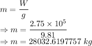 m=\dfrac{W}{g}\\\Rightarrow m=\dfrac{2.75\times 10^5}{9.81}\\\Rightarrow m=28032.6197757\ kg