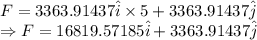 F=3363.91437\hat{i}\times 5+3363.91437\hat{j}\\\Rightarrow F=16819.57185\hat{i}+3363.91437\hat{j}