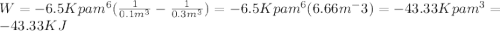 W = -6.5 Kpa m^6 (\frac{1}{0.1 m^3}- \frac{1}{0.3 m^3})= -6.5 Kpa m^6 (6.66 m^-3) =-43.33 Kpa m^3 = -43.33 KJ