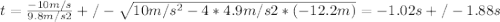 t = \frac{-10m/s}{9.8m/s2} +/- \sqrt{10m/s^{2} -4*4.9m/s2*(-12.2m)} = -1.02 s +/- 1.88s