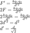 F'=\frac{kq_1q_2}{d'^2}\\2F=\frac{kq_1q_2}{d'^2}\\2\frac{kq_1q_2}{d^2}=\frac{kq_1q_2}{d'^2}\\2d'^2=d^2\\d'=\frac{d}{\sqrt2}