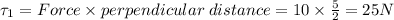 \tau_1=Force\times perpendicular\;distance=10\times \frac{5}{2}=25 N