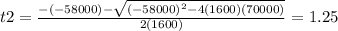 t2=\frac{-(-58000)-\sqrt{(-58000)^{2}-4(1600)(70000) } }{2(1600)}=1.25