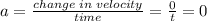 a=\frac{change\;in\;velocity}{time}=\frac{0}{t}=0
