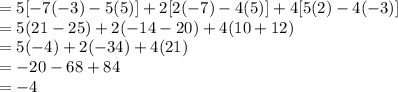 = 5[-7(-3) - 5(5)] + 2[2(-7) - 4(5)] + 4[5(2) - 4(-3)]\\= 5(21 - 25) + 2( -14 -20) + 4(10 + 12)\\= 5(-4) + 2(-34) + 4(21)\\= -20 - 68 + 84\\= -4\\
