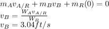m_{A} v_{A/R} +m_{B} v_{B}+m_{R} (0)=0\\v_{B}=\frac{W_{A}v_{A/R}}{W_{B}} \\v_{B}=3.04ft/s