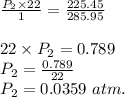 \frac{P_2\times 22}{1}=\frac{225.45}{285.95}\\\\22\times P_2=0.789\\P_2=\frac{0.789}{22}\\P_2=0.0359\ atm.