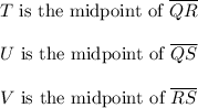 T \text{ is the midpoint of }\overline{QR}\\ \\U \text{ is the midpoint of }\overline{QS}\\ \\V \text{ is the midpoint of }\overline{RS}\\ \\