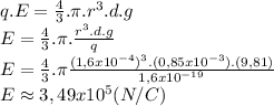 q.E=\frac{4}{3}.\pi.r^3.d.g\\E=\frac{4}{3}.\pi.\frac{r^3.d.g}{q}\\E=\frac{4}{3}.\pi\frac{(1,6x10^{-4})^3.(0,85x10^{-3}).(9,81)}{1,6x10^{-19}}\\E\approx 3,49x10^{5}  (N/C)