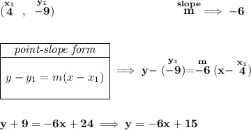 \bf (\stackrel{x_1}{4}~,~\stackrel{y_1}{-9})~\hspace{10em} \stackrel{slope}{m}\implies -6 \\\\\\ \begin{array}{|c|ll} \cline{1-1} \textit{point-slope form}\\ \cline{1-1} \\ y-y_1=m(x-x_1) \\\\ \cline{1-1} \end{array}\implies y-\stackrel{y_1}{(-9)}=\stackrel{m}{-6}(x-\stackrel{x_1}{4}) \\\\\\ y+9=-6x+24\implies y=-6x+15