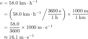\begin{aligned} v &= 58.0\; \rm km \cdot h^{-1} \\ &= \left(58.0\; \rm km \cdot h^{-1}\left/\frac{3600\; \rm s}{1\; \rm h}\right.\right) \times \frac{1000\; \rm m}{1 \; \rm km} \\ &= \frac{58.0}{3600} \times 1000 \; \rm m \cdot s^{-1} \\ & \approx 16.1\; \rm m \cdot s^{-1}\end{aligned}